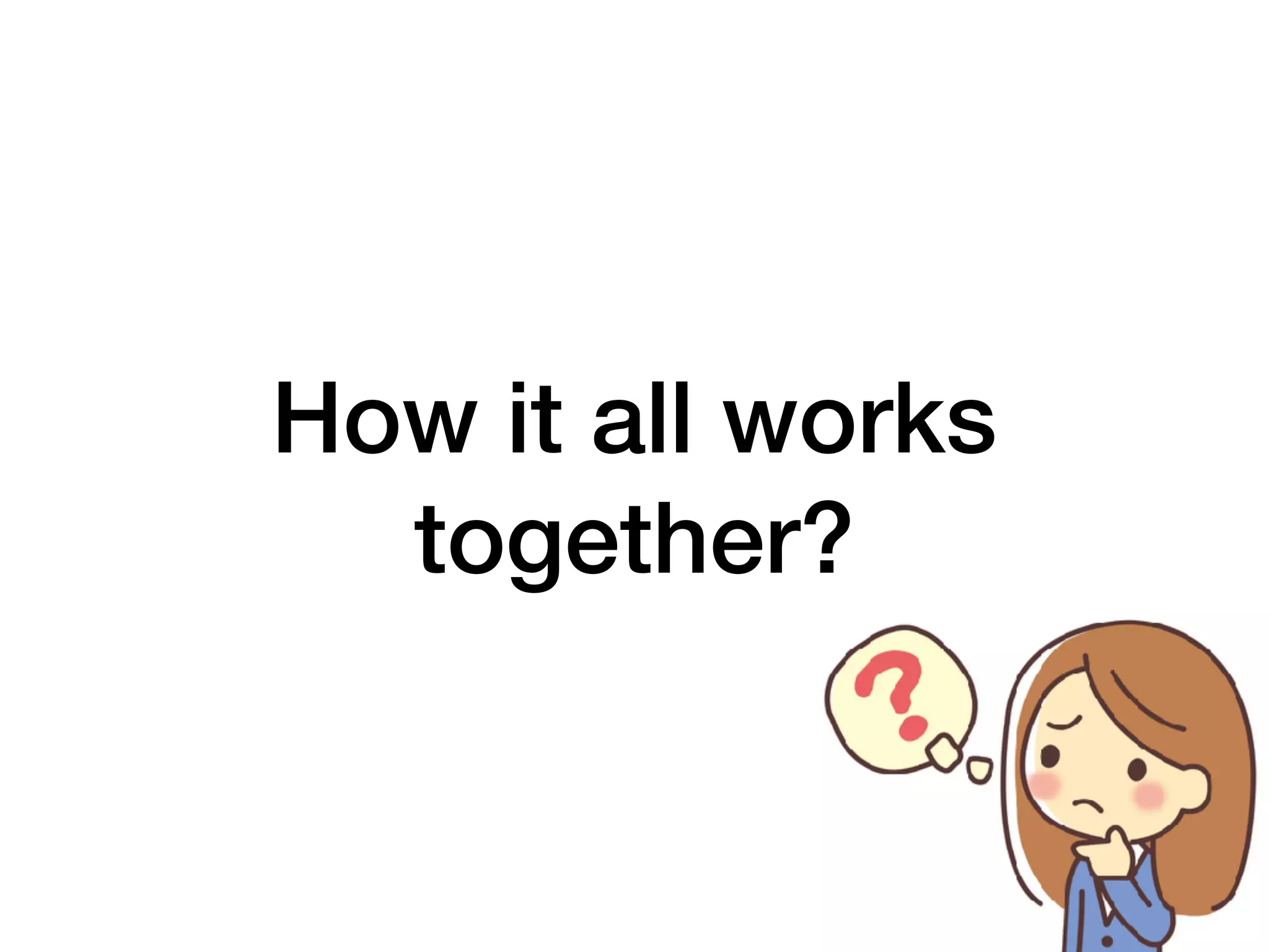 How it all works
together?
 