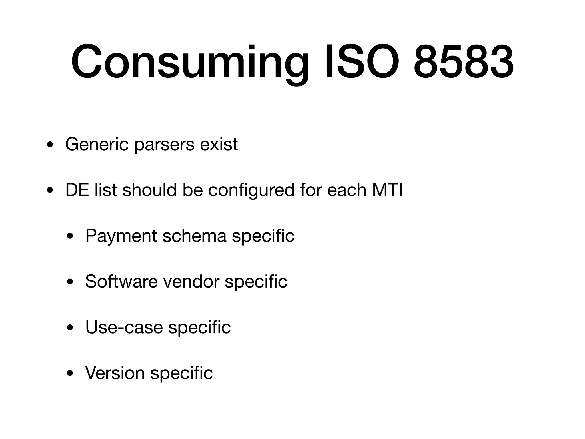 Consuming ISO 8583
• Generic parsers exist

• DE list should be conﬁgured for each MTI

• Payment schema speciﬁc

• Software vendor speciﬁc

• Use-case speciﬁc

• Version speciﬁc
 