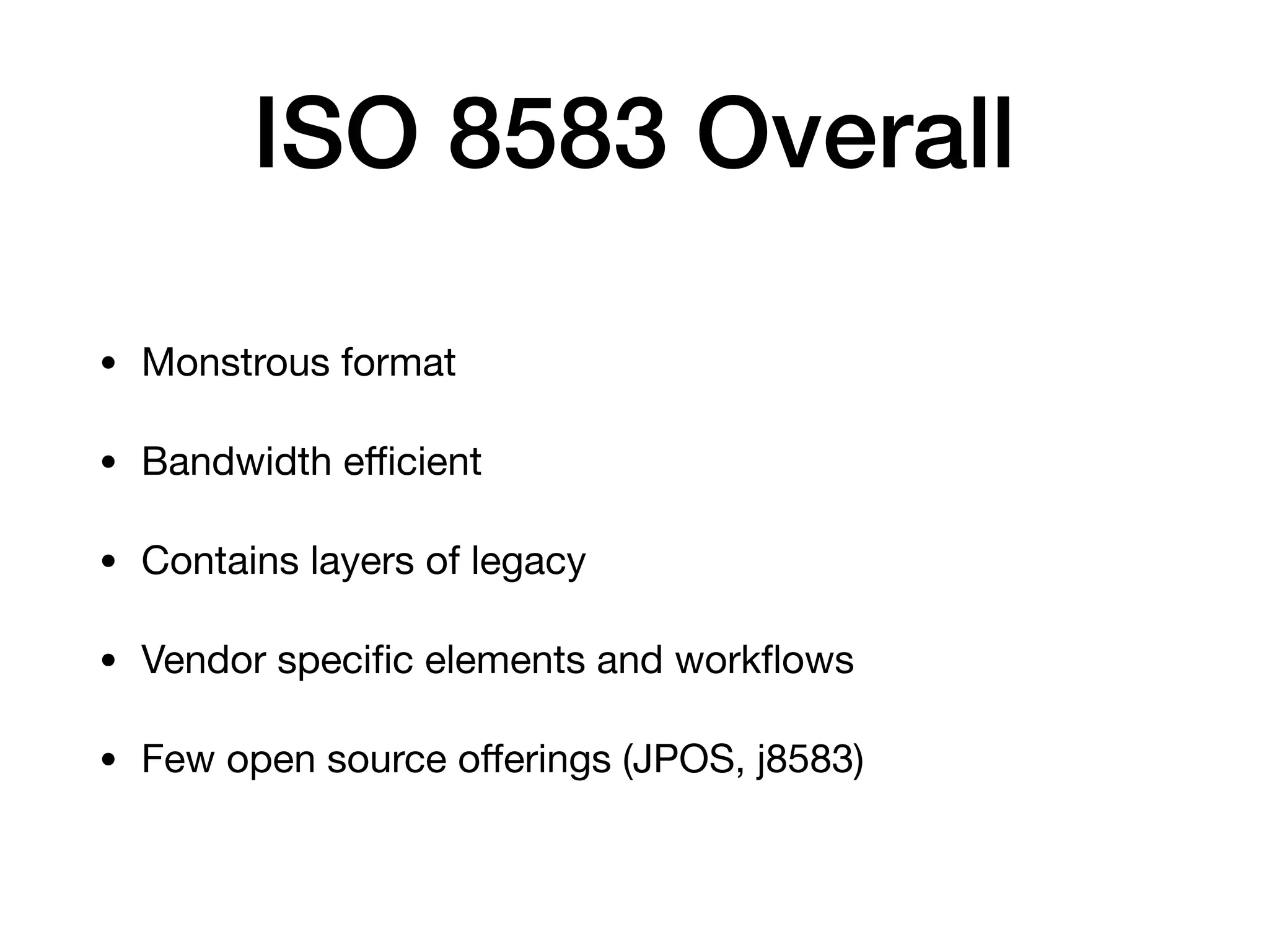 ISO 8583 Overall
• Monstrous format

• Bandwidth eﬃcient

• Contains layers of legacy

• Vendor speciﬁc elements and workﬂows

• Few open source oﬀerings (JPOS, j8583)
 
