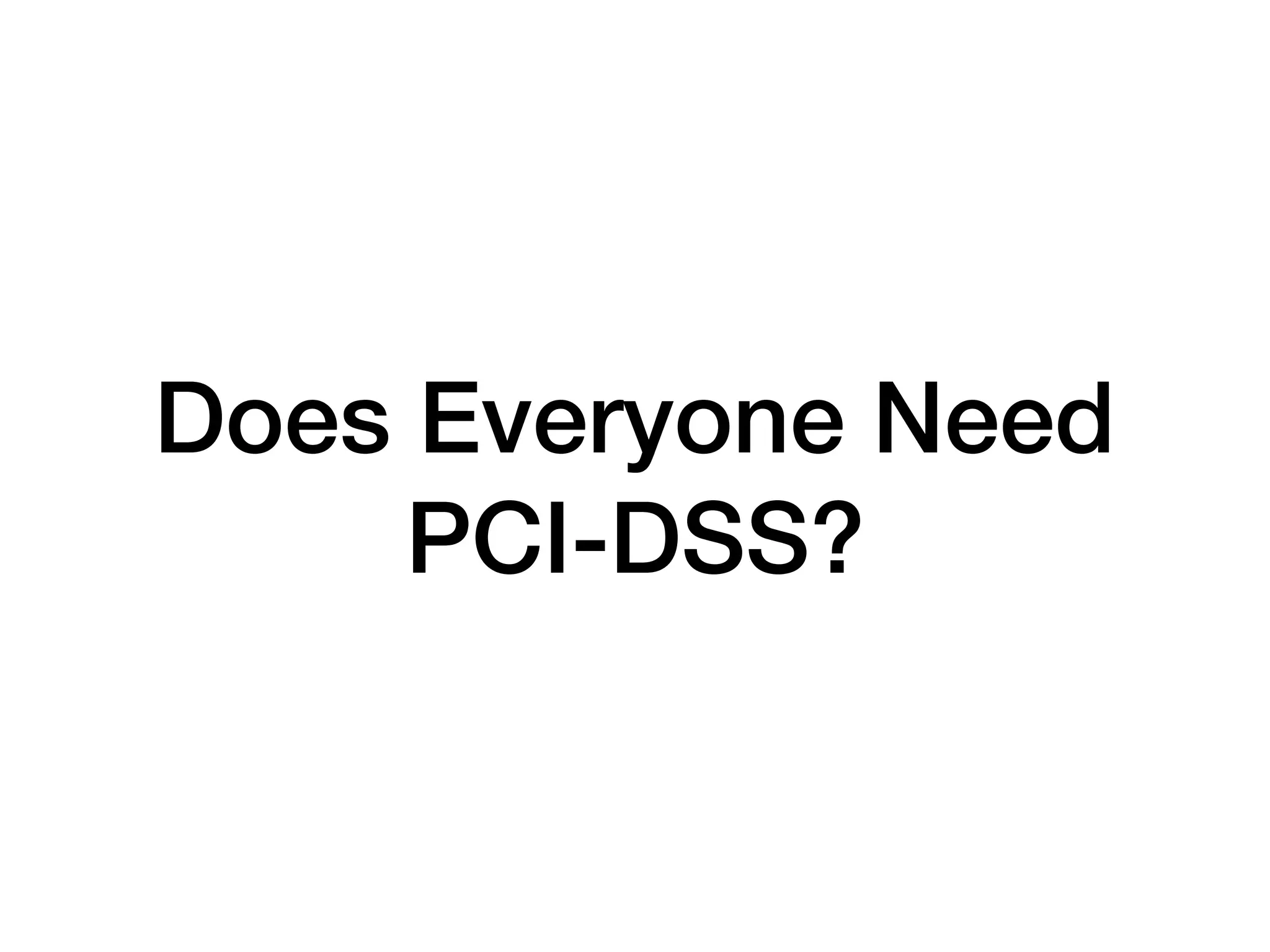 Does Everyone Need
PCI-DSS?
 
