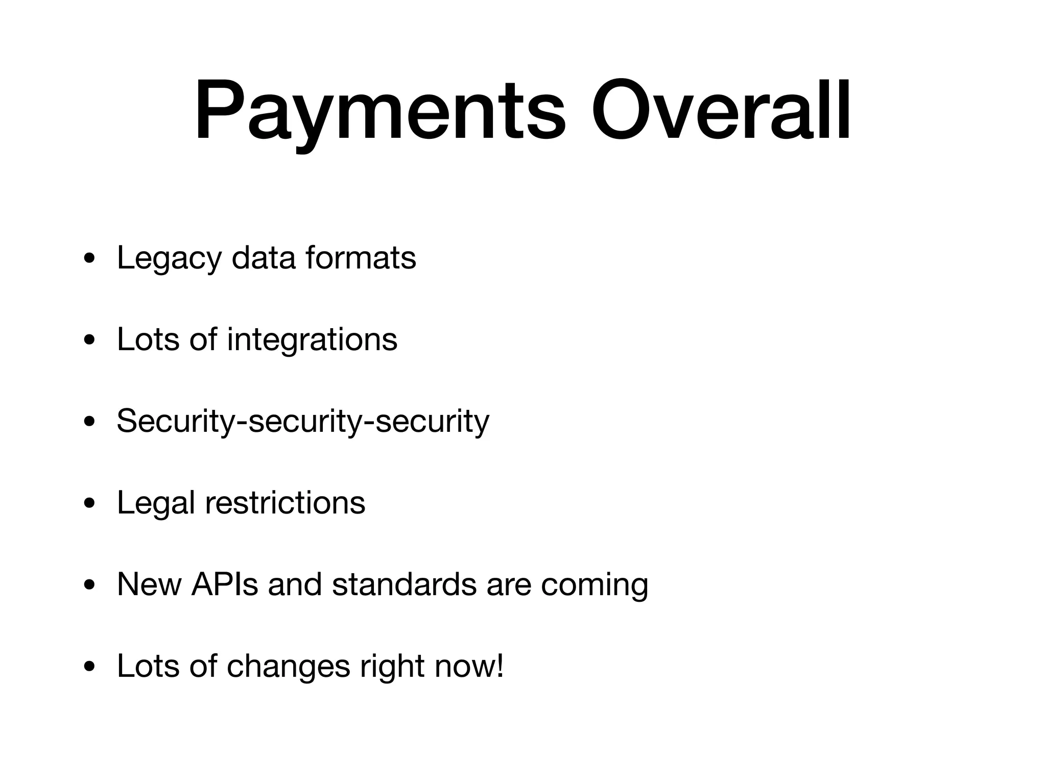 Payments Overall
• Legacy data formats

• Lots of integrations

• Security-security-security

• Legal restrictions

• New APIs and standards are coming

• Lots of changes right now!
 