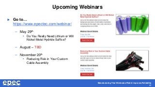 Manufacturing That Eliminates Risk & Improves Reliability
32
Upcoming Webinars
 Go to…
https://www.epectec.com/webinar/
– May 29th
• Do You Really Need Lithium or Will
Nickel Metal Hydride Suffice?
– August – TBD
– November 20th
• Reducing Risk in Your Custom
Cable Assembly
 