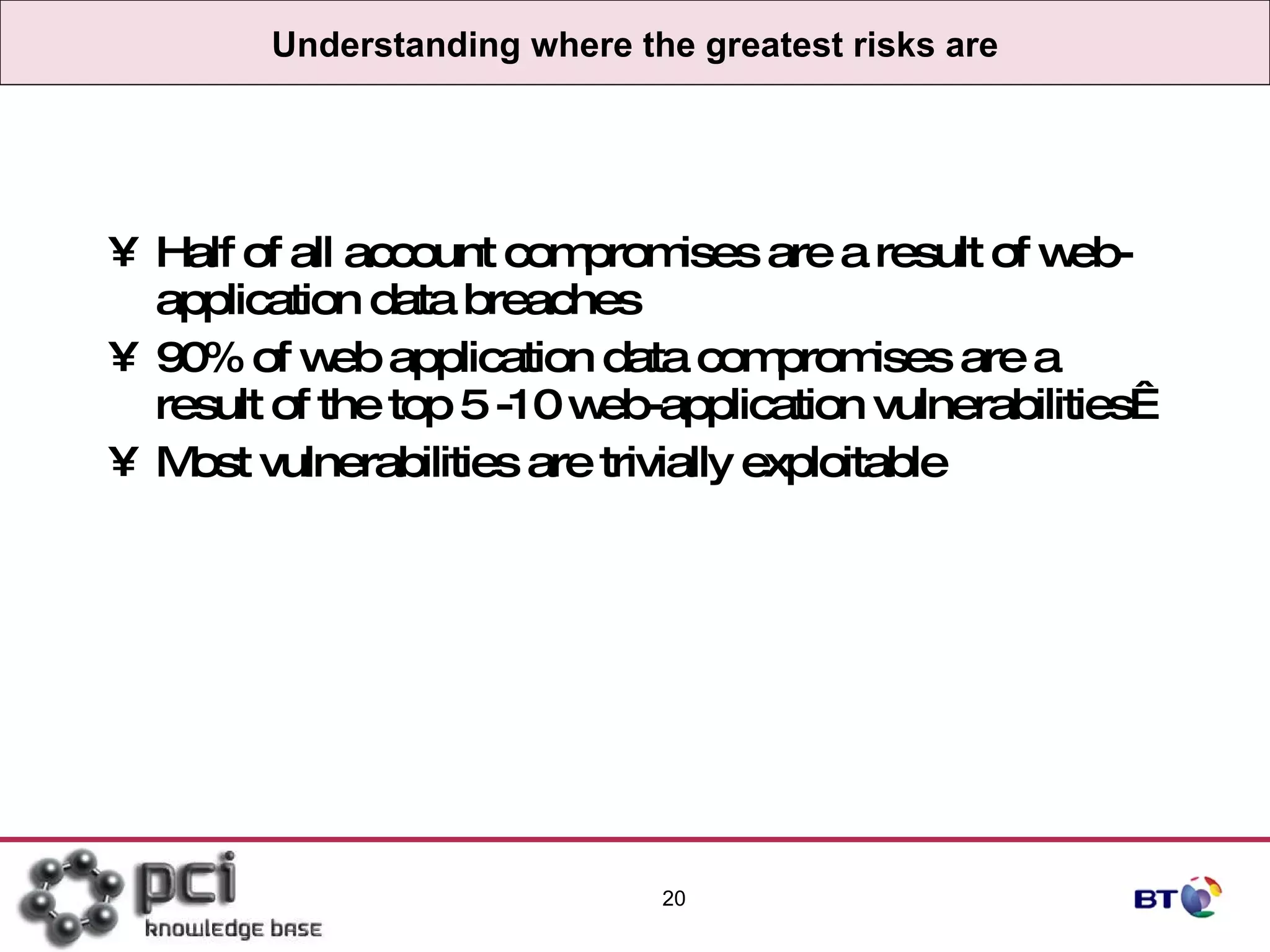 Understanding where the greatest risks are Half of all account compromises are a result of web-application data breaches  90% of web application data compromises are a result of the top 5 -10 web-application vulnerabilities   Most vulnerabilities are trivially exploitable 