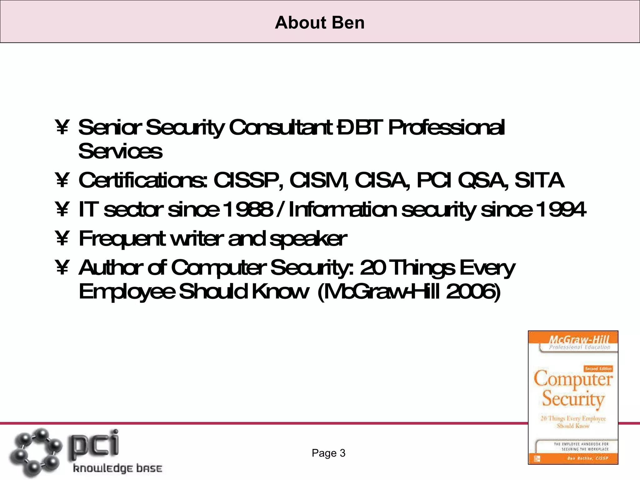 About Ben Senior Security Consultant – BT Professional Services Certifications: CISSP, CISM, CISA, PCI QSA, SITA IT sector since 1988 / Information security since 1994 Frequent writer and speaker Author of Computer Security: 20 Things Every Employee Should Know  (McGraw-Hill 2006) Page  