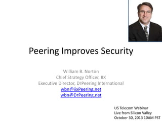 Peering Improves Security
William B. Norton
Chief Strategy Officer, IIX
Executive Director, DrPeering International
wbn@iixPeering.net
wbn@DrPeering.net
US Telecom Webinar
Live from Silicon Valley
October 30, 2013 10AM PST

 
