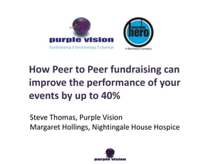 How Peer to Peer fundraising can
improve the performance of your
events by up to 40%
Steve Thomas, Purple Vision
Margaret Hollings, Nightingale House Hospice
 