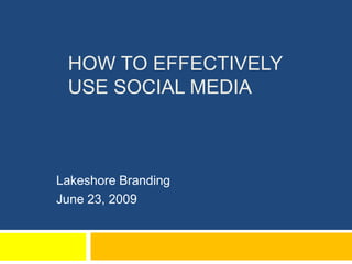 How to effectively use Social Media,[object Object],Lakeshore Branding,[object Object],June 23, 2009,[object Object]
