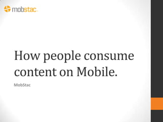 How people consume
content on Mobile.
MobStac
 