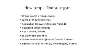 How people find your gym
• Online search / maps services
• Word-of-mouth (referrals)
• Reputation (known instructors / bra...