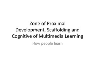 Zone of Proximal Development, Scaffolding and Cognitive of Multimedia Learning  How people learn 
