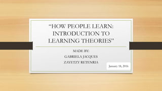 “HOW PEOPLE LEARN:
INTRODUCTION TO
LEARNING THEORIES”
MADE BY:
GABRIELA JACQUES
ZAYETZY RETENRIA
January 18, 2016
 
