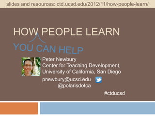 slides and resources: ctd.ucsd.edu/2012/11/how-people-learn/




  HOW PEOPLE LEARN

               Peter Newbury
               Center for Teaching Development,
               University of California, San Diego
               pnewbury@ucsd.edu
                     @polarisdotca
                                           #ctducsd
 