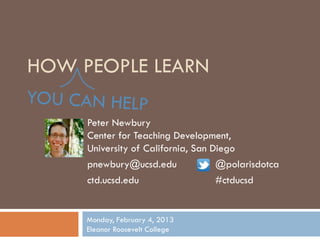 HOW PEOPLE LEARN

     Peter Newbury
     Center for Teaching Development,
     University of California, San Diego
     pnewbury@ucsd.edu              @polarisdotca
     ctd.ucsd.edu                   #ctducsd


     Monday, February 4, 2013
     Eleanor Roosevelt College
 