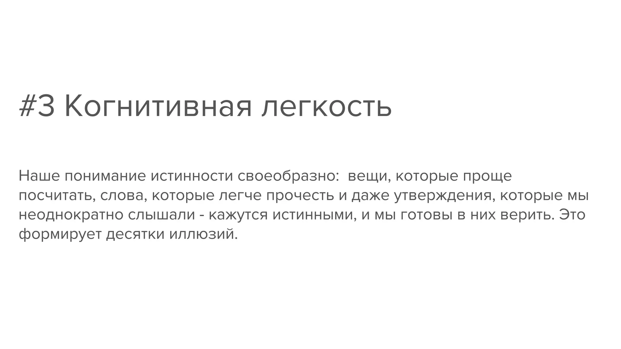 #3 Когнитивная легкость
Наше понимание истинности своеобразно: вещи, которые проще
посчитать, слова, которые легче прочесть и даже утверждения, которые мы
неоднократно слышали - кажутся истинными, и мы готовы в них верить. Это
формирует десятки иллюзий.
 