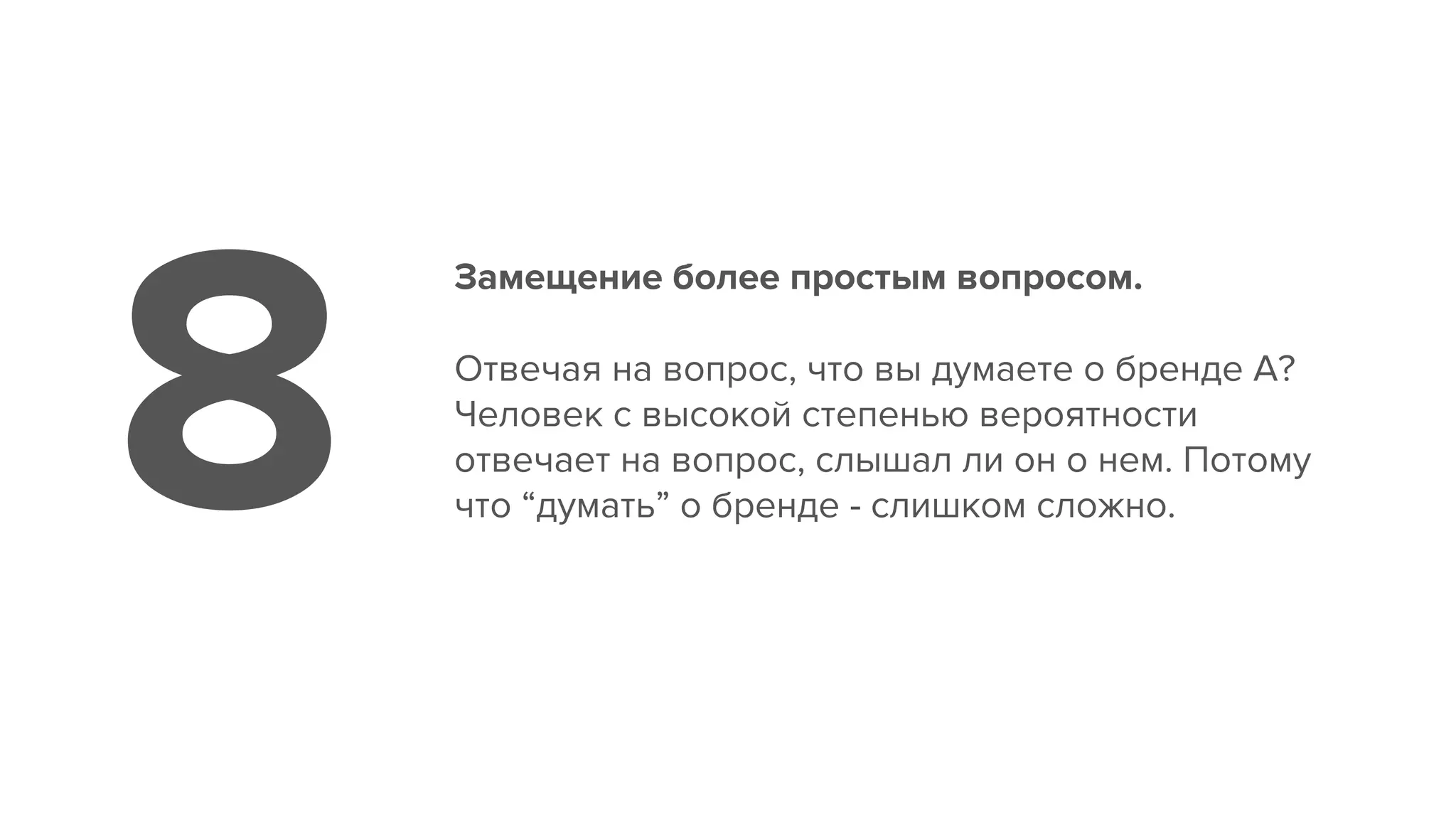 Замещение более простым вопросом.
Отвечая на вопрос, что вы думаете о бренде А?
Человек с высокой степенью вероятности
отвечает на вопрос, слышал ли он о нем. Потому
что “думать” о бренде - слишком сложно.8
 