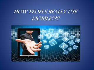 HOW PEOPLE REALLY USE
MOBILE???
 