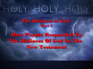 The Holiness of GodThe Holiness of God
Part 5Part 5
How People Responded ToHow People Responded To
The Holiness Of God In TheThe Holiness Of God In The
New TestamentNew Testament
 