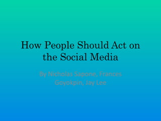 How People Should Act on
the Social Media
By Nicholas Sapone, Frances
Goyokpin, Jay Lee
 