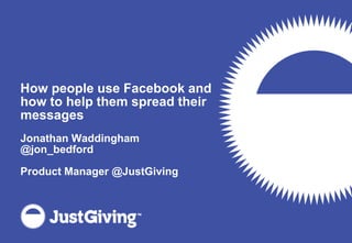 How people use Facebook and how to help them spread their messages,[object Object],Jonathan Waddingham,[object Object],@jon_bedford,[object Object],Product Manager @JustGiving,[object Object]