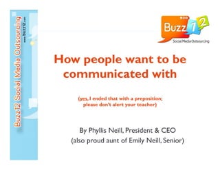 How people want to be
 communicated with
    (yes, I ended that with a preposition;
     yes,
      please don’t alert your teacher)




      By Phyllis Neill, President & CEO
  (also
  ( l proud aunt of Emily Neill, S i )
             d          f E il N ill Senior)
 