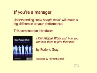 If you’re a manager This presentation introduces  How People Work  and  how you can help them to give their best by Roderic Gray Published by FT/Prentice Hall Understanding  “how people work”  will make a big difference to your performance.  
