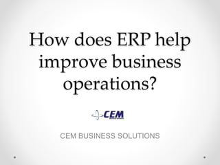 How does ERP help
improve business
operations?
CEM BUSINESS SOLUTIONS
 