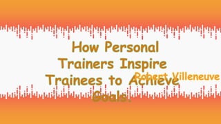 How Personal
Trainers Inspire
Trainees to Achieve
Goals.
Robert Villeneuve
 