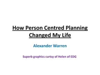 How Person Centred Planning
     Changed My Life
          Alexander Warren

   Superb graphics curtsy of Helen of EDG
 