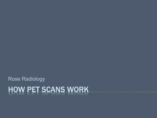 HOW PET SCANS WORK
Rose Radiology
 