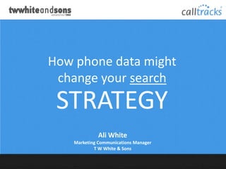 How phone data might
 change your search
 STRATEGY
              Ali White
    Marketing Communications Manager
            T W White & Sons
 