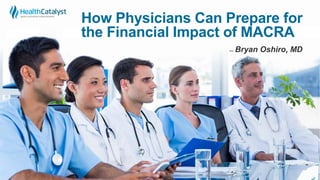How Physicians Can Prepare for
the Financial Impact of MACRA
̶ Bryan Oshiro, MD
 