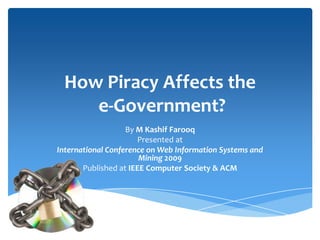 How Piracy Affects the
    e-Government?
                   By M Kashif Farooq
                      Presented at
International Conference on Web Information Systems and
                       Mining 2009
       Published at IEEE Computer Society & ACM
 