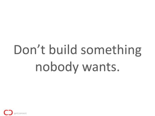 Don’t build something
   nobody wants.
 
