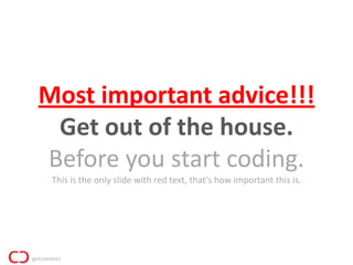 Most important advice!!!
 Get out of the house.
Before you start coding.
 This is the only slide with red text, that’s how important this is.
 