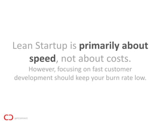 Lean Startup is primarily about
   speed, not about costs.
    However, focusing on fast customer
development should keep your burn rate low.
 