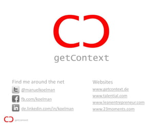 Find me around the net          Websites
   @manuelkoelman               www.getcontext.de
                                www.talential.com
   fb.com/koelman
                                www.leanentrepreneur.com
   de.linkedin.com/in/koelman   www.23moments.com
 