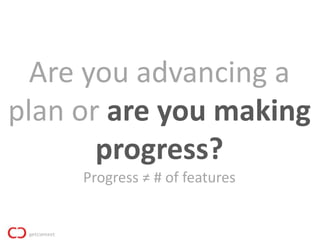 Are you advancing a
plan or are you making
       progress?
     Progress ≠ # of features
 