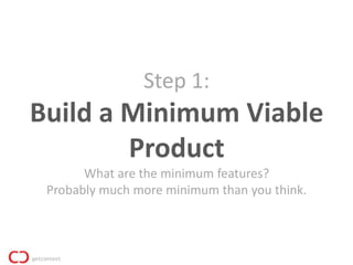 Step 1:
Build a Minimum Viable
        Product
       What are the minimum features?
 Probably much more minimum than you think.
 
