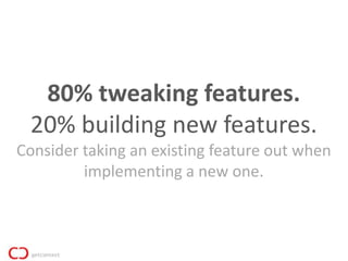 80% tweaking features.
 20% building new features.
Consider taking an existing feature out when
         implementing a new one.
 