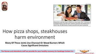 How pizza shops, steakhouses
harm environment
Many Of These Joints Use Charcoal Or Wood Burners Which
Cause Significant Emissions
The Nurses and attendants staff we provide for your healthy recovery for bookings Contact Us:-
 