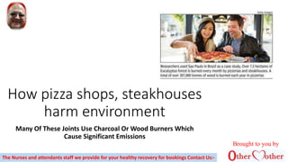 How pizza shops, steakhouses
harm environment
Many Of These Joints Use Charcoal Or Wood Burners Which
Cause Significant Emissions
The Nurses and attendants staff we provide for your healthy recovery for bookings Contact Us:-
Brought to you by
 