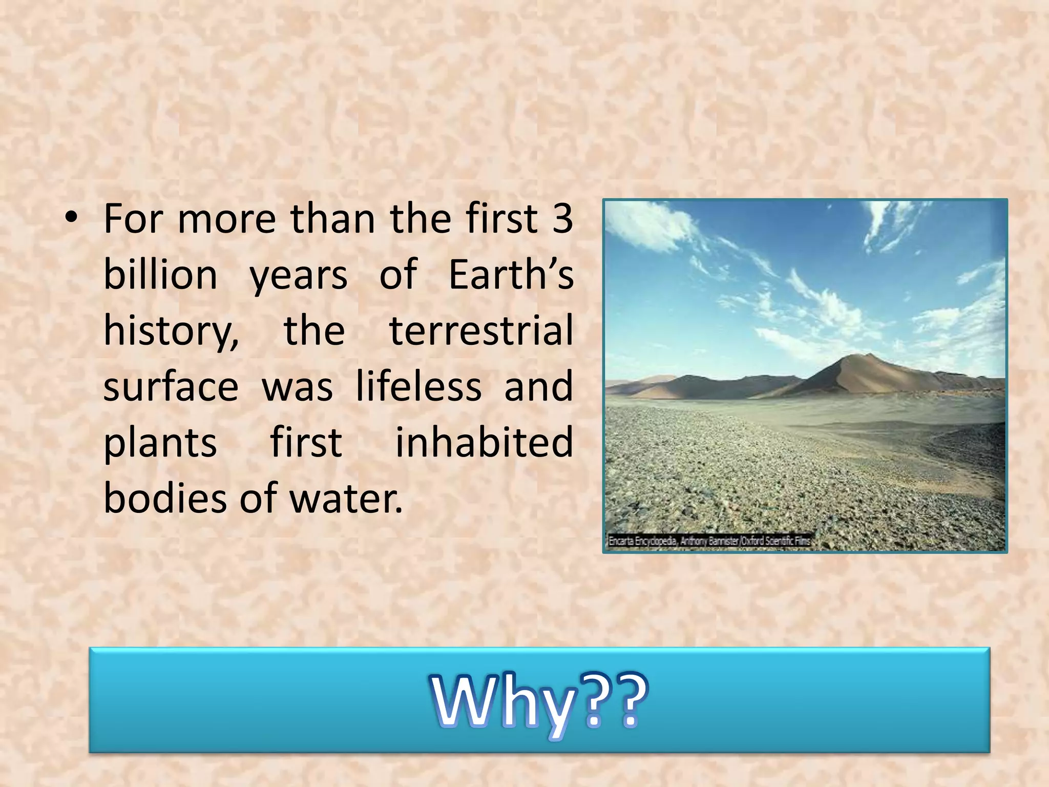 • For more than the first 3 
billion years of Earth’s 
history, the terrestrial 
surface was lifeless and 
plants first inhabited 
bodies of water. 
 