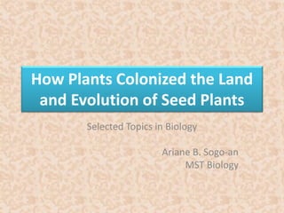 How Plants Colonized the Land 
and Evolution of Seed Plants 
Selected Topics in Biology 
Ariane B. Sogo-an 
MST Biology 
 