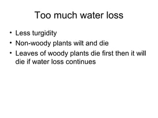 Too much water loss
• Less turgidity
• Non-woody plants wilt and die
• Leaves of woody plants die first then it will
die if water loss continues
 