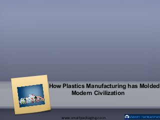 How Plastics Manufacturing has Molded
Modern Civilization
www.smartpackaging.co.in
 