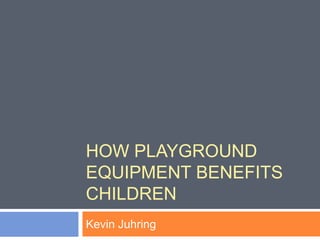 HOW PLAYGROUND
EQUIPMENT BENEFITS
CHILDREN
Kevin Juhring
 