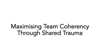 Maximising Team Coherency
Through Shared Trauma
 