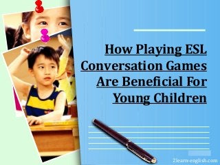 L/O/G/O
How Playing ESL
Conversation Games
Are Beneficial For
Young Children
2learn-english.com
 