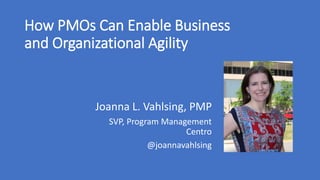 How PMOs Can Enable Business
and Organizational Agility
Joanna L. Vahlsing, PMP
SVP, Program Management
Centro
@joannavahlsing
 