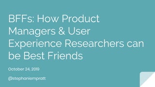 BFFs: How Product
Managers & User
Experience Researchers can
be Best Friends
October 24, 2019
@stephaniempratt
 